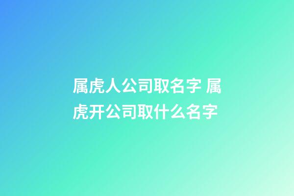 属虎人公司取名字 属虎开公司取什么名字-第1张-公司起名-玄机派